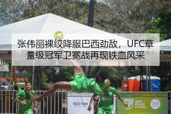 张伟丽裸绞降服巴西劲敌，UFC草量级冠军卫冕战再现铁血风采